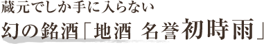 蔵元でしか手に入らない幻の銘酒「地酒 名誉 初時雨」